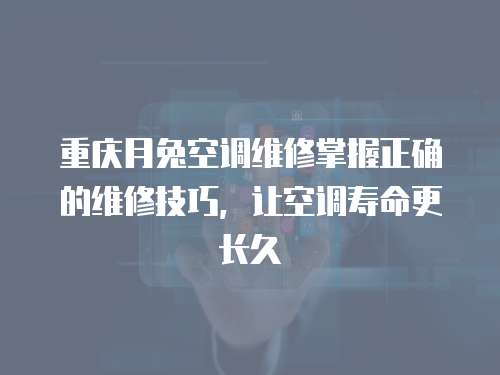 重慶月兔空調(diào)維修掌握正確的維修技巧，讓空調(diào)壽命更長久
