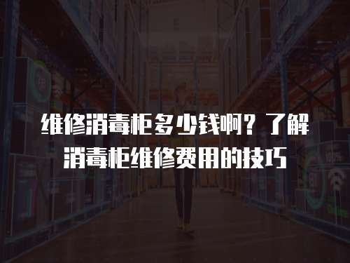 維修消毒柜多少錢啊？了解消毒柜維修費用的技巧