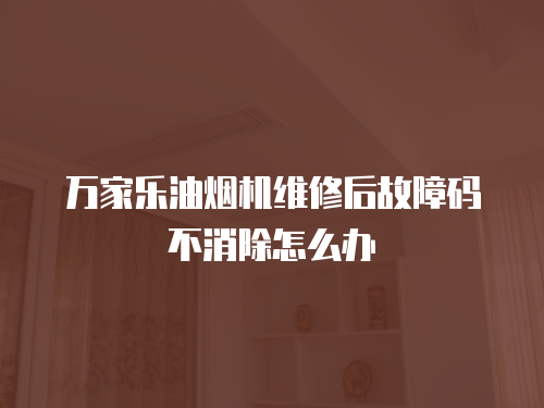 萬家樂油煙機維修后故障碼不消除怎么辦