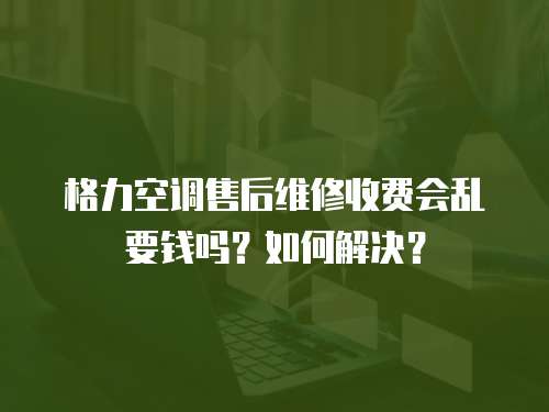 格力空調售后維修收費會亂要錢嗎？如何解決？