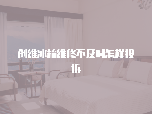 創(chuàng)維冰箱維修不及時怎樣投訴