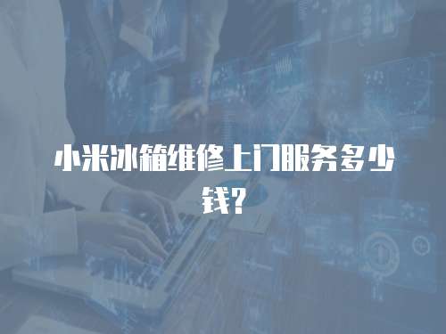 小米冰箱維修上門服務多少錢？