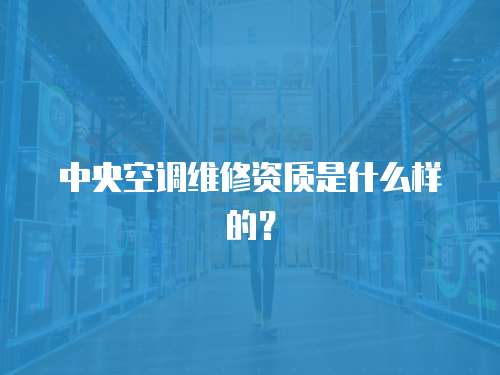 中央空調維修資質是什么樣的？
