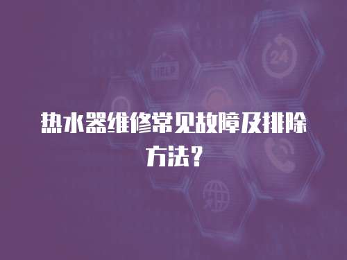熱水器維修常見故障及排除方法？