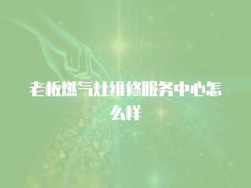 老板燃氣灶維修服務中心怎么樣