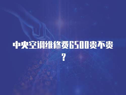 中央空調(diào)維修費6500貴不貴？