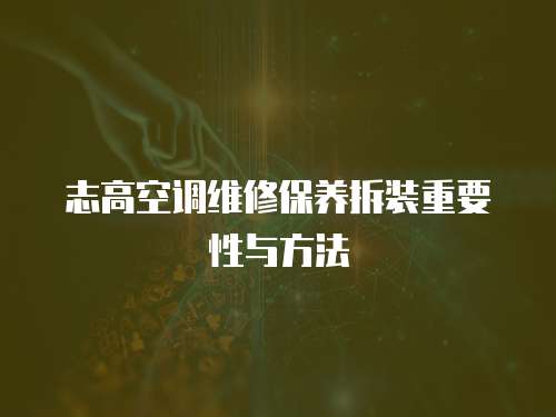 志高空調維修保養拆裝重要性與方法