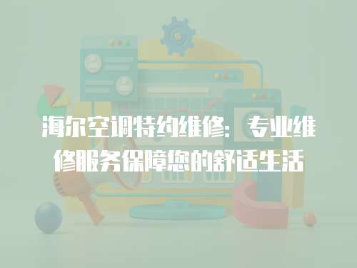 海爾空調特約維修：專業(yè)維修服務保障您的舒適生活