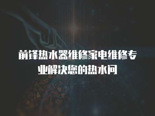 前鋒熱水器維修家電維修專業(yè)解決您的熱水問
