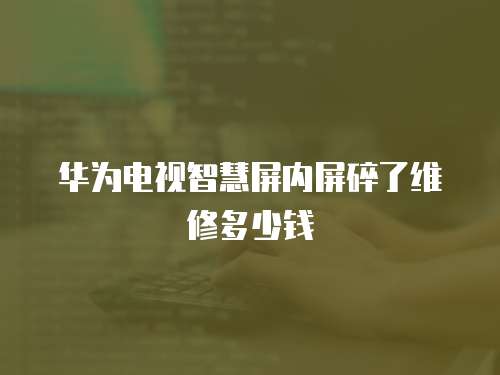 華為電視智慧屏內屏碎了維修多少錢