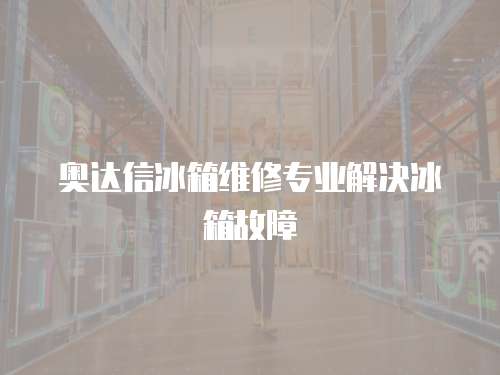 奧達信冰箱維修專業解決冰箱故障