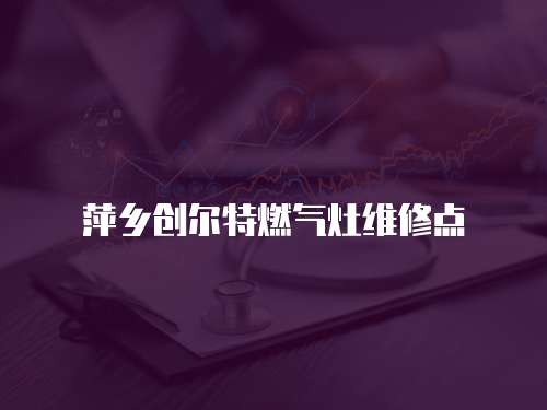 萍鄉創爾特燃氣灶維修點