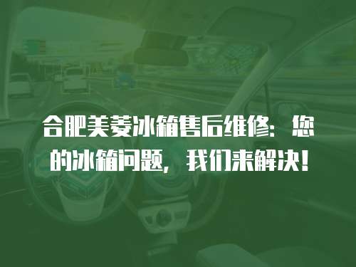 合肥美菱冰箱售后維修：您的冰箱問題，我們來解決！