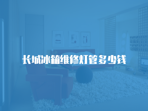 長城冰箱維修燈管多少錢