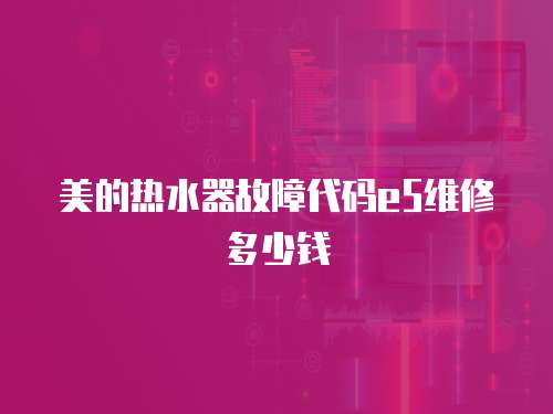 美的熱水器故障代碼e5維修多少錢