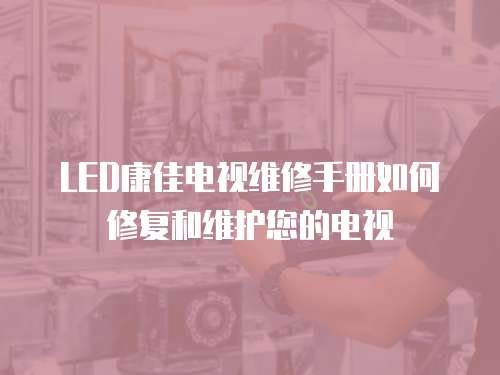 LED康佳電視維修手冊如何修復和維護您的電視