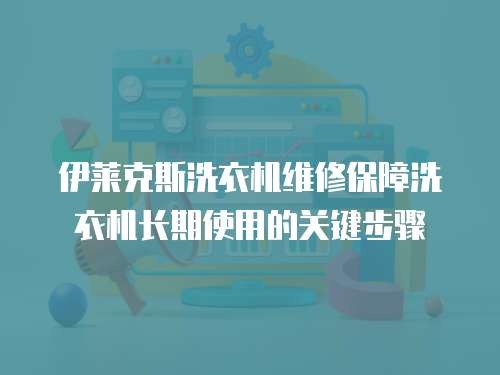 伊萊克斯洗衣機(jī)維修保障洗衣機(jī)長期使用的關(guān)鍵步驟