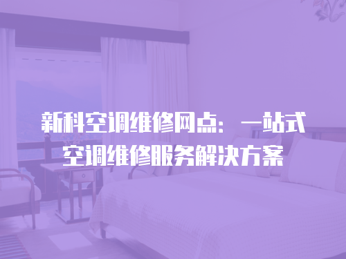 新科空調(diào)維修網(wǎng)點：一站式空調(diào)維修服務(wù)解決方案