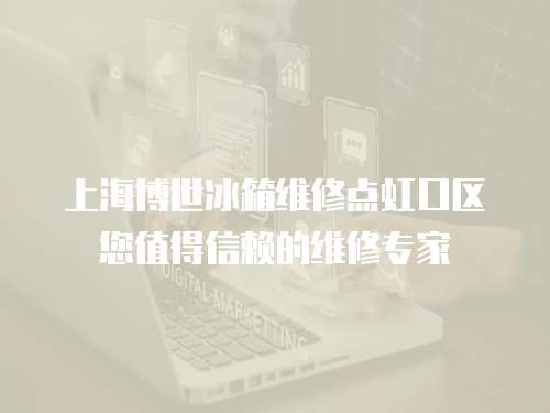 上海博世冰箱維修點虹口區您值得信賴的維修專家