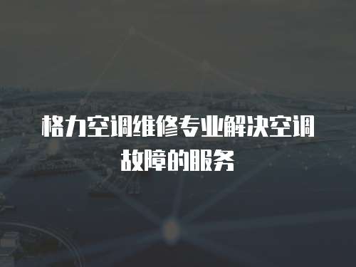 格力空調(diào)維修專業(yè)解決空調(diào)故障的服務(wù)