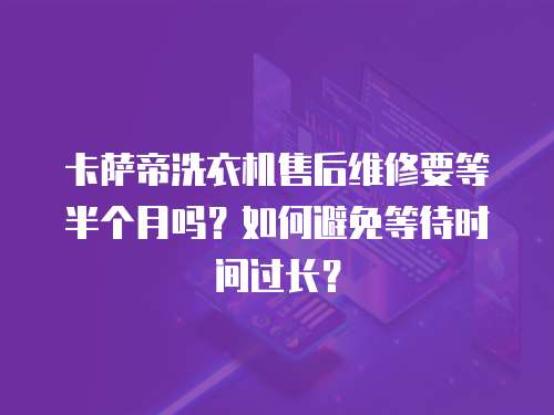 卡薩帝洗衣機售后維修要等半個月嗎？如何避免等待時間過長？
