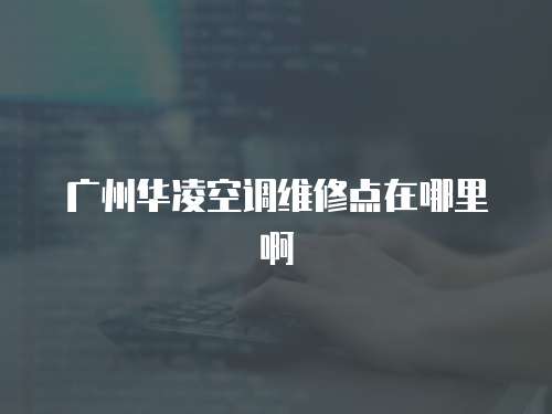 廣州華凌空調(diào)維修點(diǎn)在哪里啊