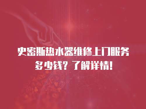 史密斯熱水器維修上門服務多少錢？了解詳情！