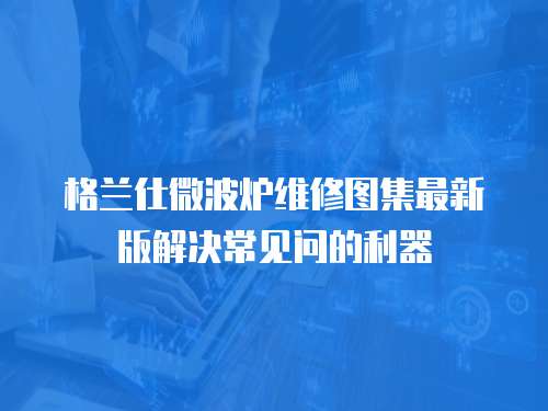 格蘭仕微波爐維修圖集最新版解決常見問的利器