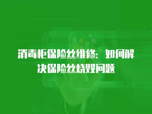 消毒柜保險絲維修：如何解決保險絲燒毀問題