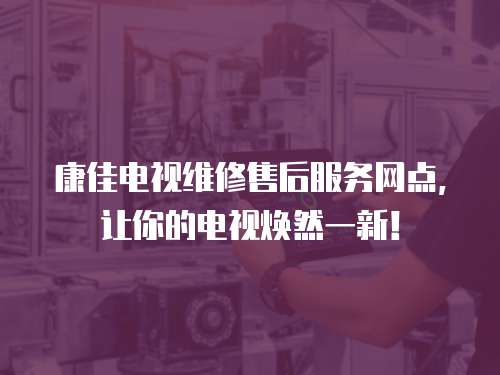 康佳電視維修售后服務(wù)網(wǎng)點(diǎn)，讓你的電視煥然一新！