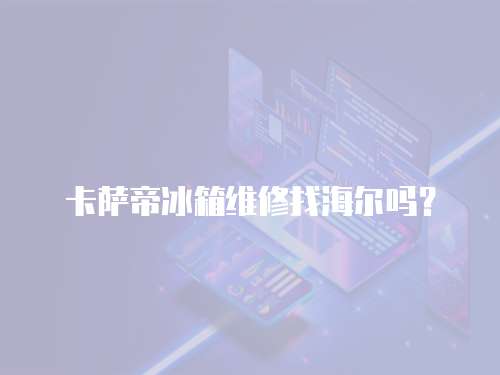 卡薩帝冰箱維修找海爾嗎？