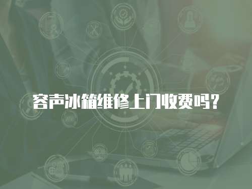容聲冰箱維修上門收費(fèi)嗎？