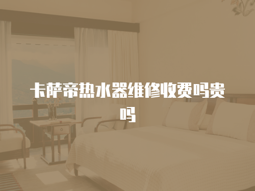 卡薩帝熱水器維修收費嗎貴嗎
