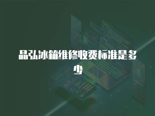 晶弘冰箱維修收費(fèi)標(biāo)準(zhǔn)是多少