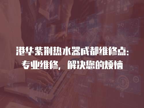 港華紫荊熱水器成都維修點：專業維修，解決您的煩惱