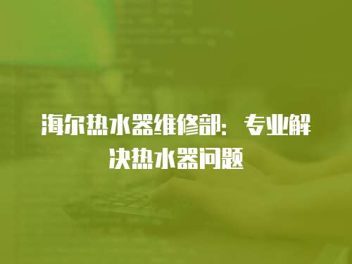 海爾熱水器維修部：專業解決熱水器問題