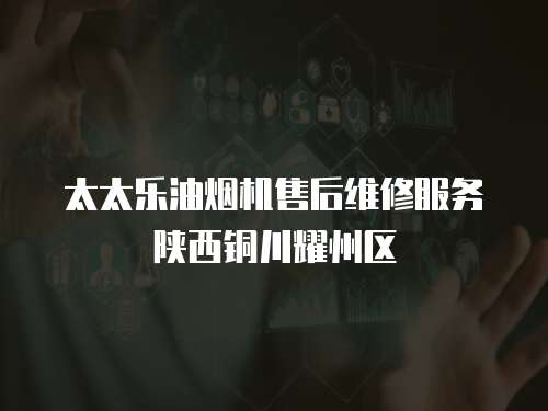 太太樂油煙機售后維修服務陜西銅川耀州區