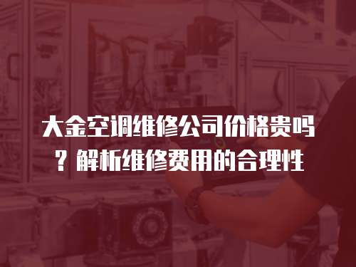 大金空調(diào)維修公司價(jià)格貴嗎？解析維修費(fèi)用的合理性