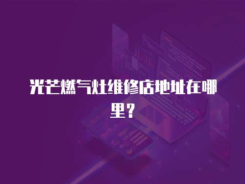 光芒燃氣灶維修店地址在哪里？