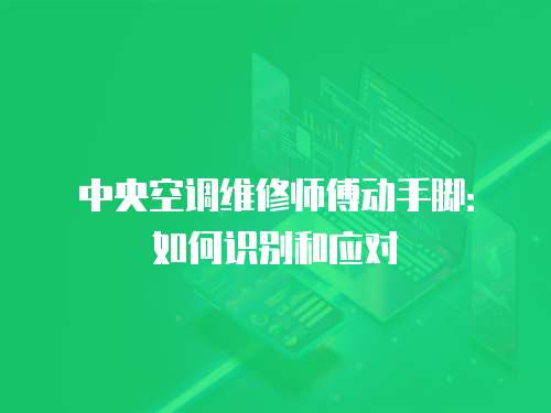 中央空調(diào)維修師傅動(dòng)手腳：如何識(shí)別和應(yīng)對(duì)