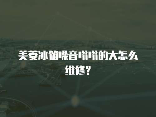 美菱冰箱噪音嗡嗡的大怎么維修？