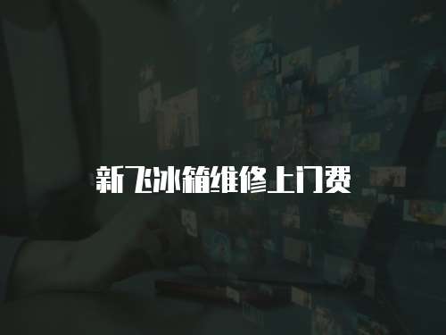 新飛冰箱維修上門費(fèi)