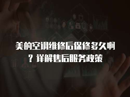美的空調維修后保修多久啊？詳解售后服務政策