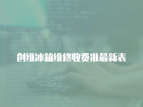 創(chuàng)維冰箱維修收費準(zhǔn)最新表