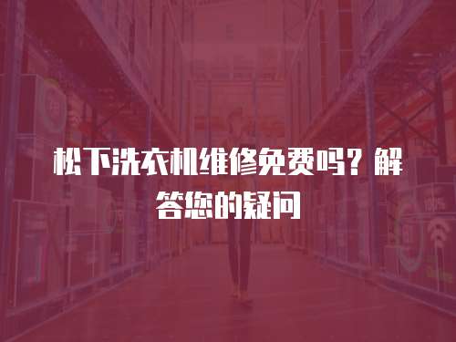 松下洗衣機維修免費嗎？解答您的疑問