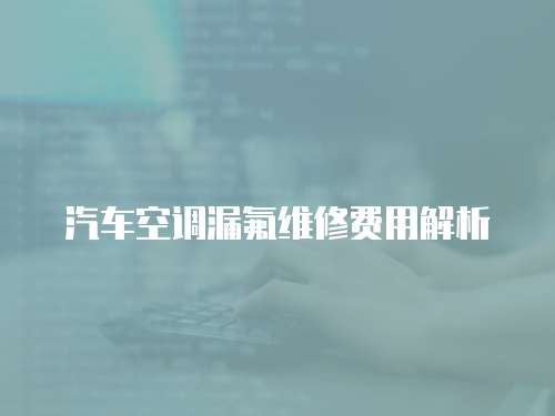 汽車空調(diào)漏氟維修費用解析