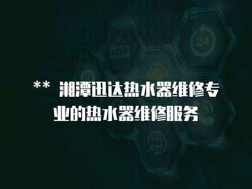 ** 湘潭迅達熱水器維修專業的熱水器維修服務