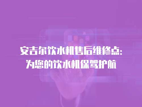 安吉爾飲水機(jī)售后維修點(diǎn)：為您的飲水機(jī)保駕護(hù)航