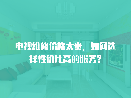電視維修價格太貴，如何選擇性價比高的服務？