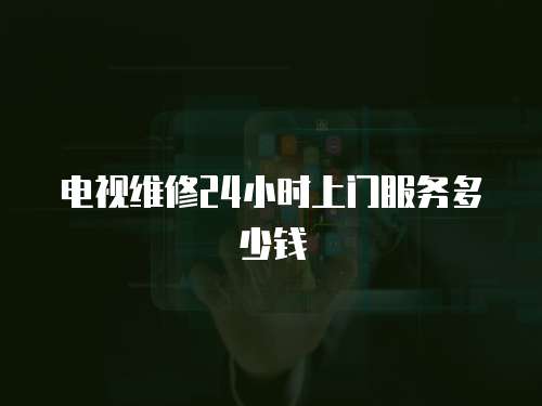 電視維修24小時上門服務多少錢